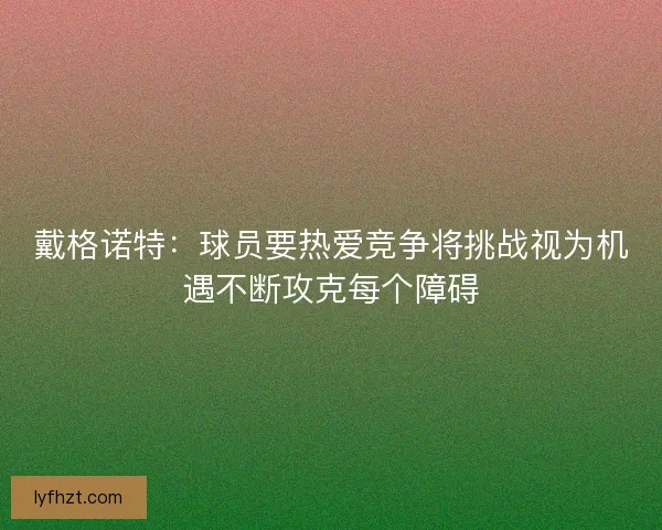 戴格诺特：球员要热爱竞争将挑战视为机遇不断攻克每个障碍