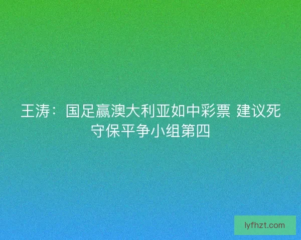 王涛：国足赢澳大利亚如中彩票 建议死守保平争小组第四