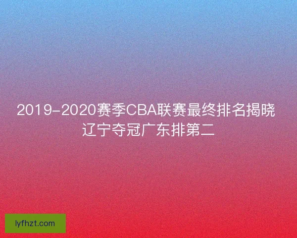 2019-2020赛季CBA联赛最终排名揭晓 辽宁夺冠广东排第二