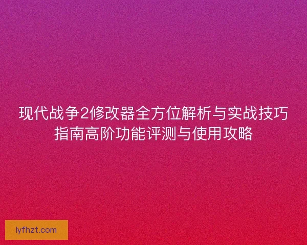 现代战争2修改器全方位解析与实战技巧指南高阶功能评测与使用攻略 现代战争2修改器全方位解析与实战技巧指南高阶功能评测与使用攻略