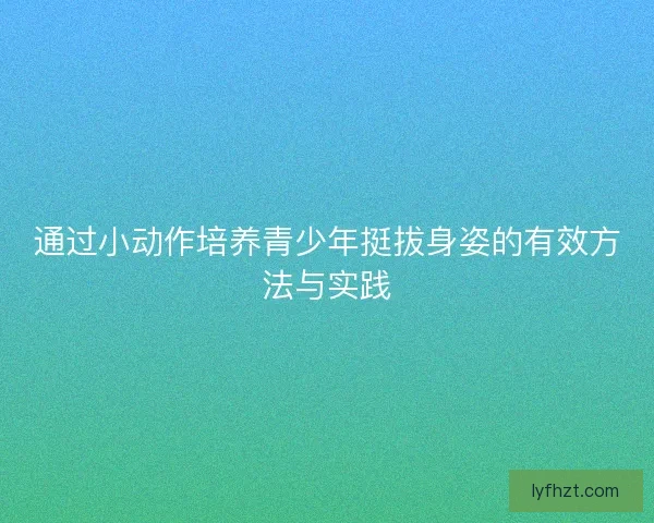 通过小动作培养青少年挺拔身姿的有效方法与实践 通过小动作培养青少年挺拔身姿的有效方法与实践