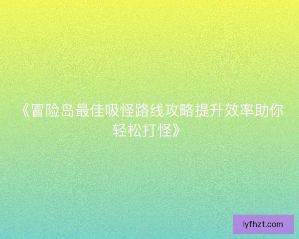 《冒险岛最佳吸怪路线攻略提升效率助你轻松打怪》 《冒险岛最佳吸怪路线攻略提升效率助你轻松打怪》