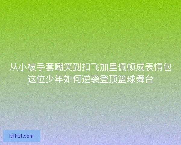 从小被手套嘲笑到扣飞加里佩顿成表情包这位少年如何逆袭登顶篮球舞台 从小被手套嘲笑到扣飞加里佩顿成表情包这位少年如何逆袭登顶篮球舞台