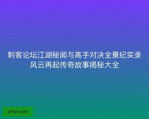 刺客论坛江湖秘闻与高手对决全景纪实录风云再起传奇故事揭秘大全
