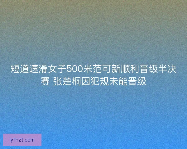 短道速滑女子500米范可新顺利晋级半决赛 张楚桐因犯规未能晋级