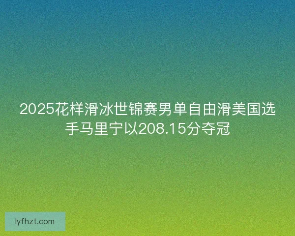 2025花样滑冰世锦赛男单自由滑美国选手马里宁以208.15分夺冠 2025花样滑冰世锦赛男单自由滑美国选手马里宁以208.15分夺冠