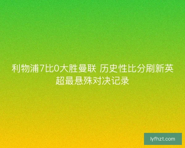 利物浦7比0大胜曼联 历史性比分刷新英超最悬殊对决记录 利物浦7比0大胜曼联 历史性比分刷新英超最悬殊对决记录