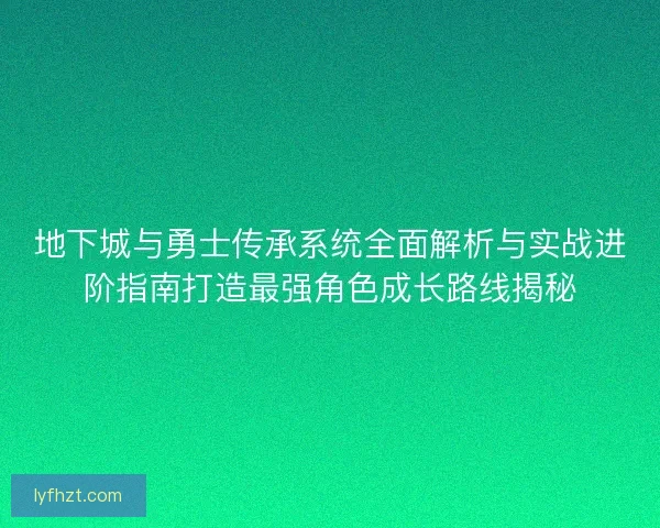 地下城与勇士传承系统全面解析与实战进阶指南打造最强角色成长路线揭秘