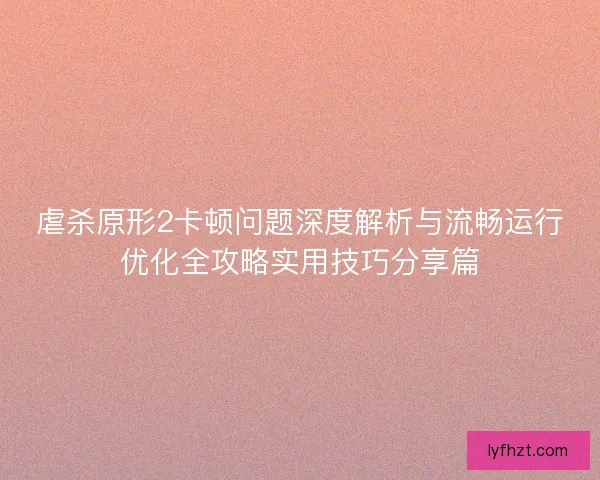 虐杀原形2卡顿问题深度解析与流畅运行优化全攻略实用技巧分享篇 虐杀原形2卡顿问题深度解析与流畅运行优化全攻略实用技巧分享篇