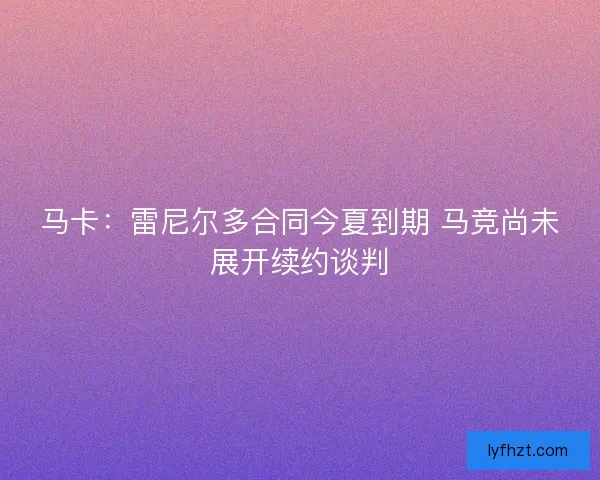 马卡:雷尼尔多合同今夏到期 马竞尚未展开续约谈判 马卡:雷尼尔多合同今夏到期 马竞尚未展开续约谈判