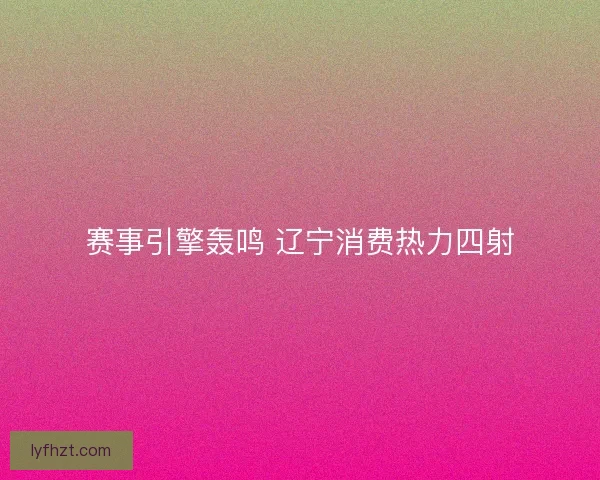 赛事引擎轰鸣 辽宁消费热力四射