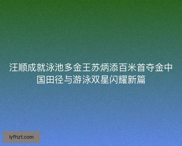 汪顺成就泳池多金王苏炳添百米首夺金中国田径与游泳双星闪耀新篇