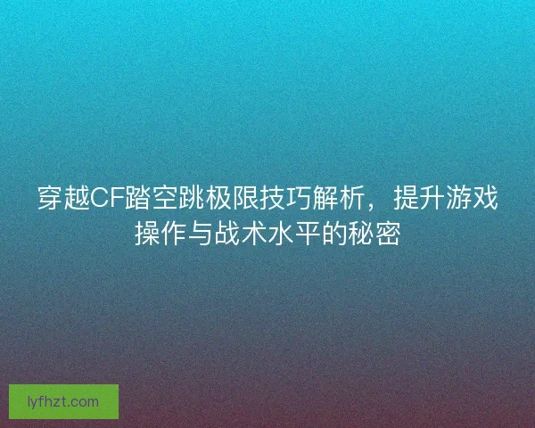 穿越CF踏空跳极限技巧解析，提升游戏操作与战术水平的秘密