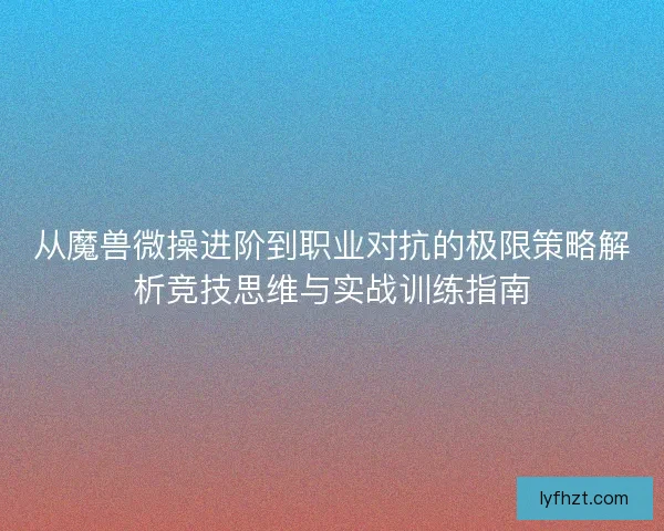 从魔兽微操进阶到职业对抗的极限策略解析竞技思维与实战训练指南 从魔兽微操进阶到职业对抗的极限策略解析竞技思维与实战训练指南