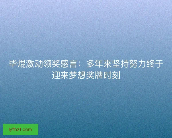 毕焜激动领奖感言：多年来坚持努力终于迎来梦想奖牌时刻