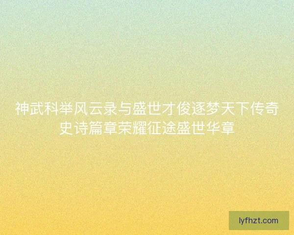 神武科举风云录与盛世才俊逐梦天下传奇史诗篇章荣耀征途盛世华章