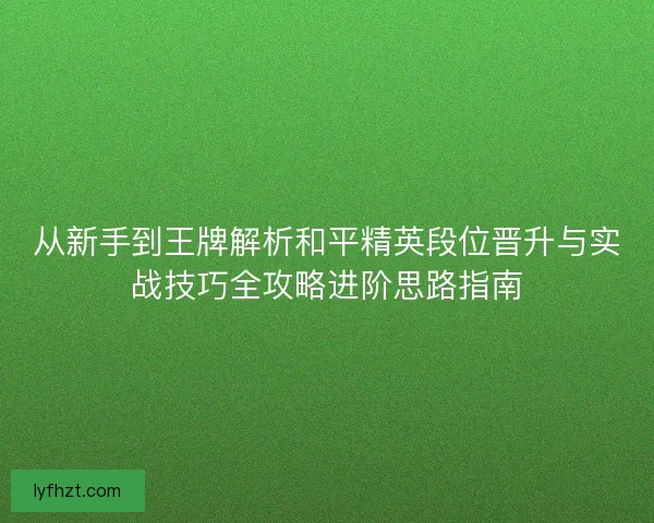 从新手到王牌解析和平精英段位晋升与实战技巧全攻略进阶思路指南