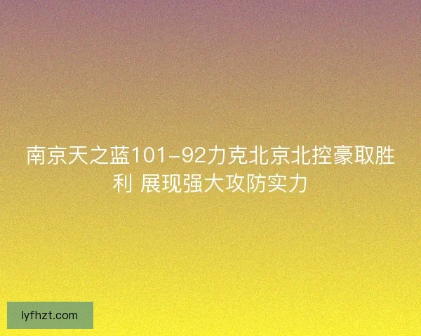 南京天之蓝101-92力克北京北控豪取胜利 展现强大攻防实力 南京天之蓝101-92力克北京北控豪取胜利 展现强大攻防实力