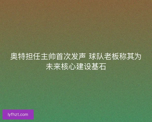 奥特担任主帅首次发声 球队老板称其为未来核心建设基石