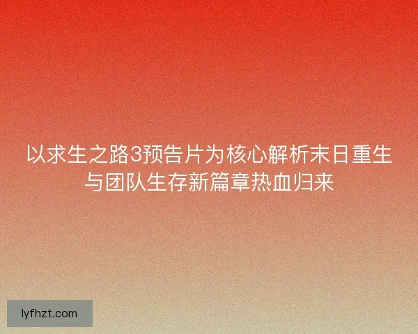 以求生之路3预告片为核心解析末日重生与团队生存新篇章热血归来