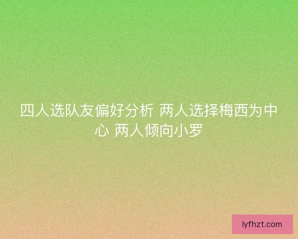 四人选队友偏好分析 两人选择梅西为中心 两人倾向小罗 四人选队友偏好分析 两人选择梅西为中心 两人倾向小罗