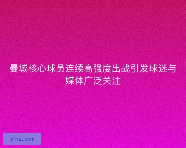 曼城核心球员连续高强度出战引发球迷与媒体广泛关注