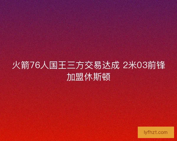 火箭76人国王三方交易达成 2米03前锋加盟休斯顿