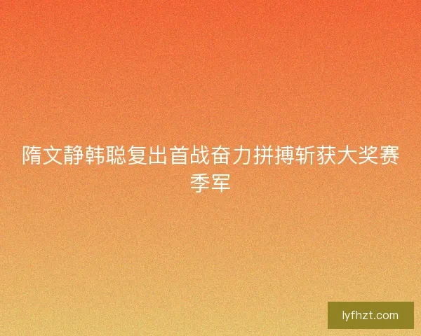 隋文静韩聪复出首战奋力拼搏斩获大奖赛季军