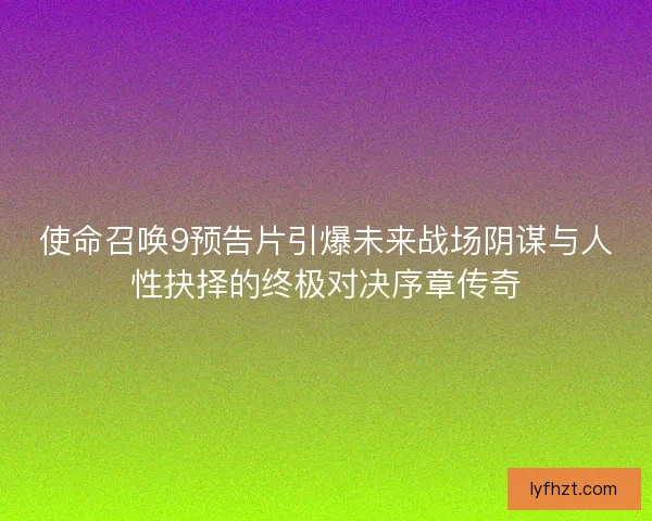 使命召唤9预告片引爆未来战场阴谋与人性抉择的终极对决序章传奇 使命召唤9预告片引爆未来战场阴谋与人性抉择的终极对决序章传奇
