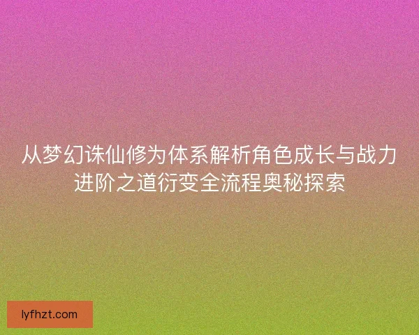从梦幻诛仙修为体系解析角色成长与战力进阶之道衍变全流程奥秘探索 从梦幻诛仙修为体系解析角色成长与战力进阶之道衍变全流程奥秘探索