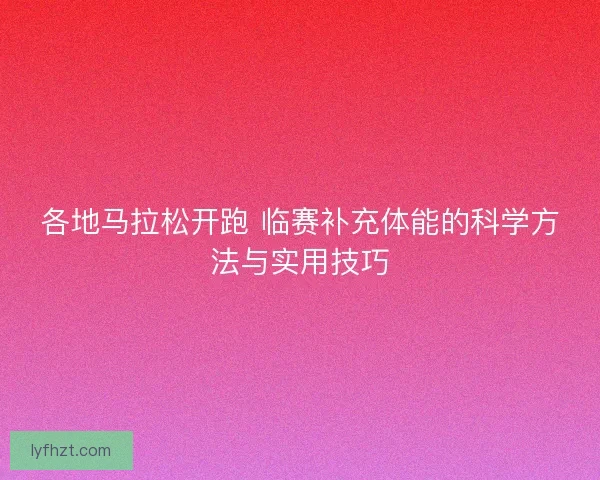 各地马拉松开跑 临赛补充体能的科学方法与实用技巧 各地马拉松开跑 临赛补充体能的科学方法与实用技巧