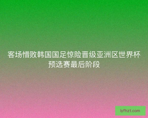 客场惜败韩国国足惊险晋级亚洲区世界杯预选赛最后阶段